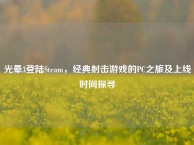 光晕3登陆Steam，经典射击游戏的PC之旅及上线时间探寻