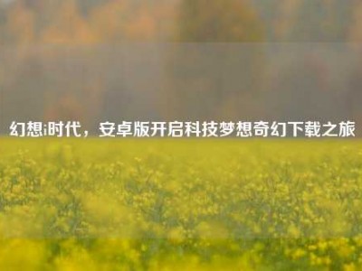 幻想i时代，安卓版开启科技梦想奇幻下载之旅