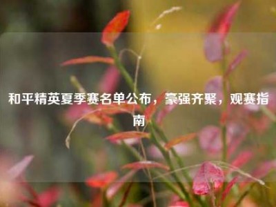 和平精英夏季赛名单公布，豪强齐聚，观赛指南