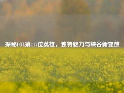 探秘LOL第117位英雄，独特魅力与峡谷新变数