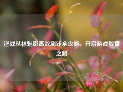 逆战丛林魅影高效刷钱全攻略，开启游戏致富之路