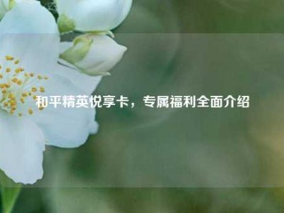 和平精英悦享卡，专属福利全面介绍