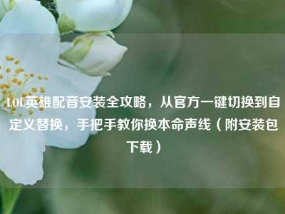 LOL英雄配音安装全攻略，从官方一键切换到自定义替换，手把手教你换本命声线（附安装包下载）