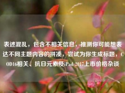 表述混乱，包含不相关信息，推测你可能想表达不同主题内容的拼凑，尝试为你生成标题，COD16相关、抗日元素及iPad 2017上市价格杂谈