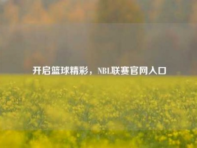 开启篮球精彩，NBL联赛官网入口