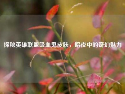 探秘英雄联盟吸血鬼皮肤，暗夜中的奇幻魅力