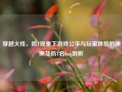 穿越火线，防T现象下游戏公平与玩家体验的冲突及防T名bug剖析