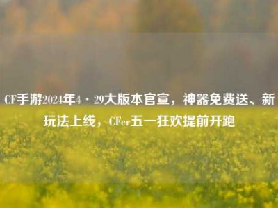 CF手游2024年4·29大版本官宣，神器免费送、新玩法上线，CFer五一狂欢提前开跑
