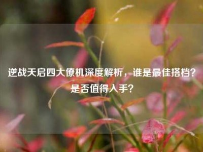 逆战天启四大僚机深度解析，谁是最佳搭档？是否值得入手？