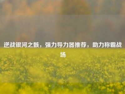 逆战银河之骸，强力导力器推荐，助力称霸战场