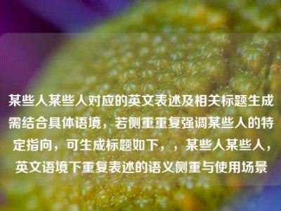某些人某些人对应的英文表述及相关标题生成需结合具体语境，若侧重重复强调某些人的特定指向，可生成标题如下，，某些人某些人，英文语境下重复表述的语义侧重与使用场景
