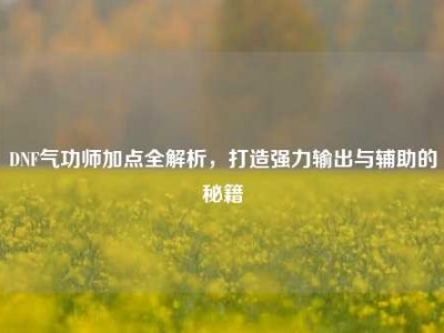 DNF气功师加点全解析，打造强力输出与辅助的秘籍