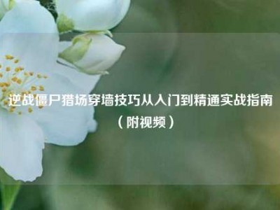 逆战僵尸猎场穿墙技巧从入门到精通实战指南（附视频）