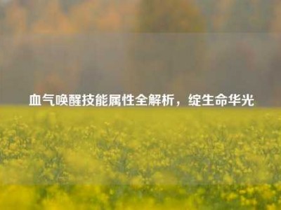 血气唤醒技能属性全解析，绽生命华光