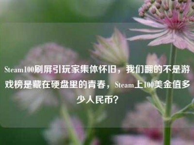 Steam100刷屏引玩家集体怀旧，我们翻的不是游戏榜是藏在硬盘里的青春，Steam上100美金值多少人民币？