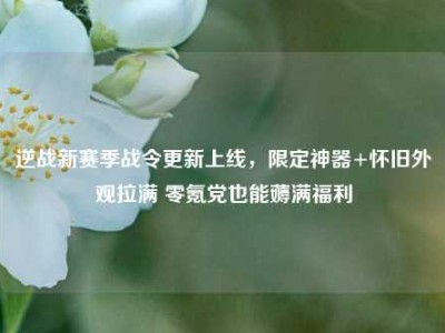 逆战新赛季战令更新上线，限定神器+怀旧外观拉满 零氪党也能薅满福利