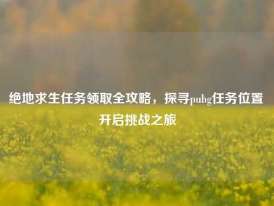 绝地求生任务领取全攻略，探寻pubg任务位置 开启挑战之旅