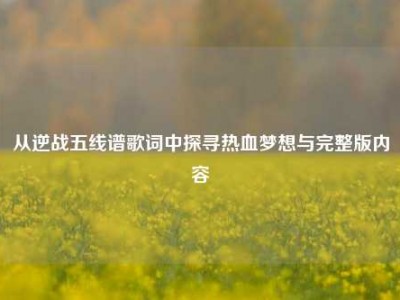 从逆战五线谱歌词中探寻热血梦想与完整版内容