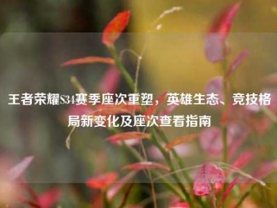 王者荣耀S34赛季座次重塑，英雄生态、竞技格局新变化及座次查看指南