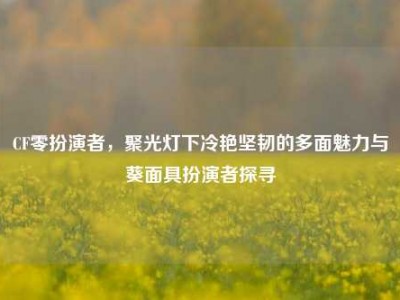 CF零扮演者，聚光灯下冷艳坚韧的多面魅力与葵面具扮演者探寻