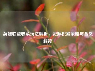 英雄联盟收菜玩法解析，资源积累策略与含义解读