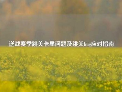 逆战赛季跳关卡星问题及跳关bug应对指南