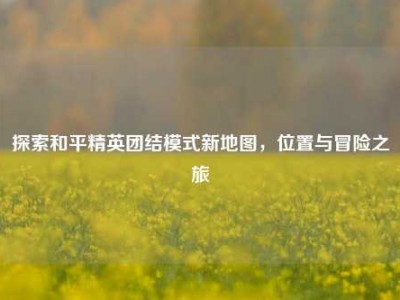 探索和平精英团结模式新地图，位置与冒险之旅
