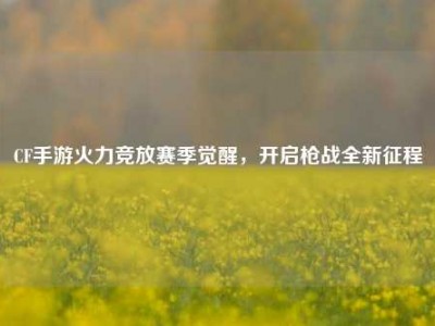 CF手游火力竞放赛季觉醒，开启枪战全新征程