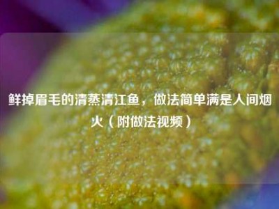 鲜掉眉毛的清蒸清江鱼，做法简单满是人间烟火（附做法视频）