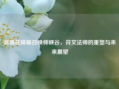 新瑞兹降临召唤师峡谷，符文法师的重塑与未来展望