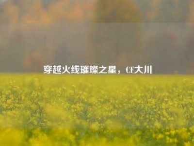 穿越火线璀璨之星，CF大川