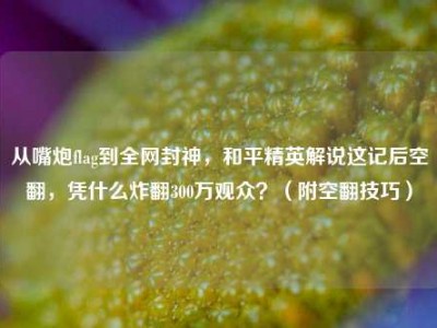 从嘴炮flag到全网封神，和平精英解说这记后空翻，凭什么炸翻300万观众？（附空翻技巧）