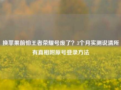 换苹果前怕王者荣耀号废了？3个月实测说清所有真相附原号登录方法