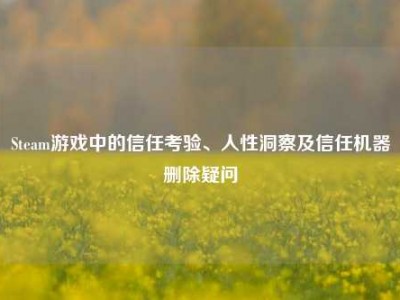 Steam游戏中的信任考验、人性洞察及信任机器删除疑问