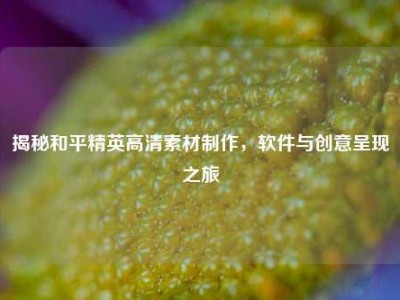 揭秘和平精英高清素材制作，软件与创意呈现之旅