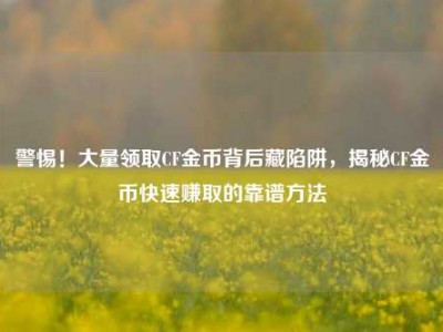 警惕！大量领取CF金币背后藏陷阱，揭秘CF金币快速赚取的靠谱方法
