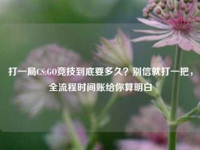 打一局CS:GO竞技到底要多久？别信就打一把，全流程时间账给你算明白