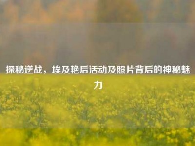 探秘逆战，埃及艳后活动及照片背后的神秘魅力
