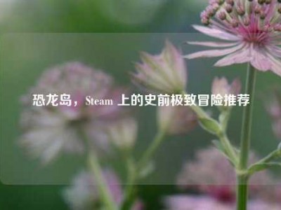 恐龙岛，Steam 上的史前极致冒险推荐