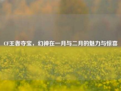 CF王者夺宝，幻神在一月与二月的魅力与惊喜