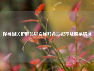 探寻国民护肤品牌百雀羚背后资本及股票情况