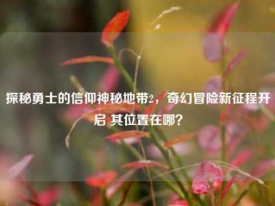 探秘勇士的信仰神秘地带2，奇幻冒险新征程开启 其位置在哪？