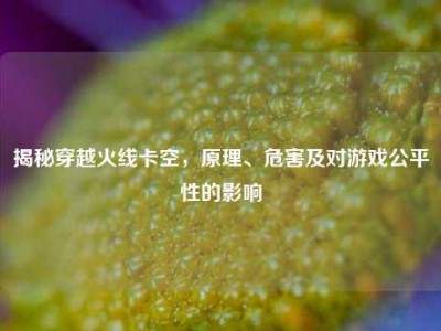 揭秘穿越火线卡空，原理、危害及对游戏公平性的影响