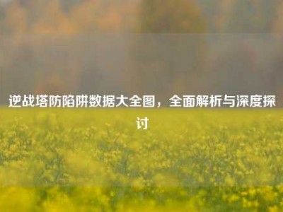 逆战塔防陷阱数据大全图，全面解析与深度探讨