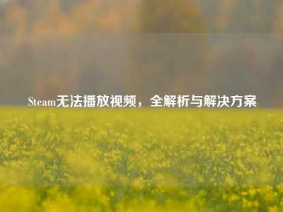 Steam无法播放视频，全解析与解决方案