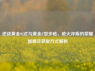 逆战黄金95式与黄金Z型步枪，枪火淬炼的荣耀图腾及获取方式解析