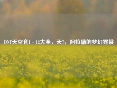 DNF天空套1 - 12大全，天7，阿拉德的梦幻霓裳