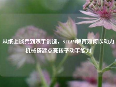从纸上谈兵到双手创造，STEAM教育如何以动力机械搭建点亮孩子动手能力