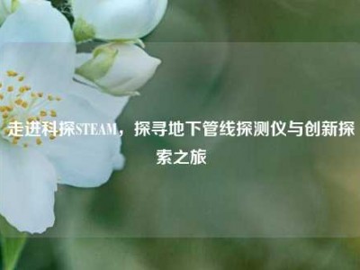走进科探STEAM，探寻地下管线探测仪与创新探索之旅