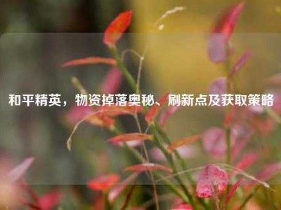 和平精英，物资掉落奥秘、刷新点及获取策略